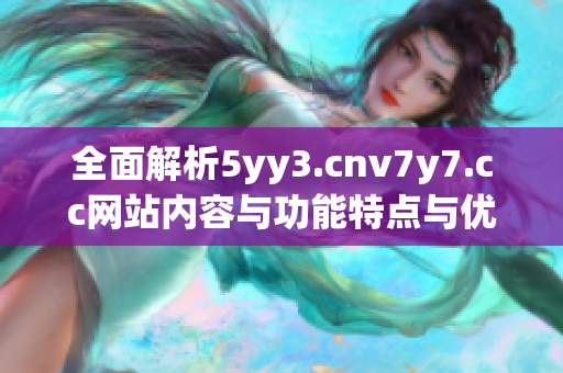 全面解析5yy3.cnv7y7.cc网站内容与功能特点与优势