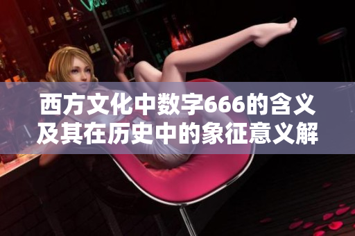 西方文化中数字666的含义及其在历史中的象征意义解析