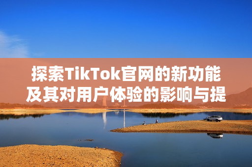 探索TikTok官网的新功能及其对用户体验的影响与提升