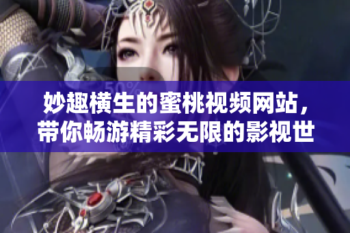 妙趣横生的蜜桃视频网站，带你畅游精彩无限的影视世界