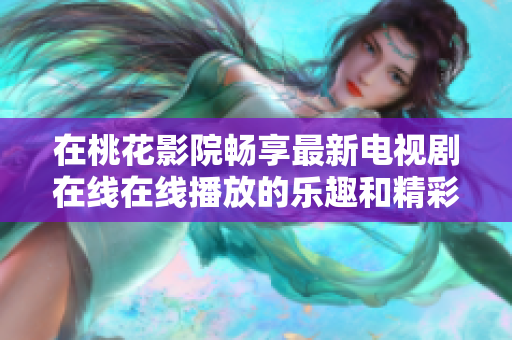 在桃花影院畅享最新电视剧在线在线播放的乐趣和精彩内容