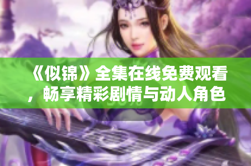 《似锦》全集在线免费观看，畅享精彩剧情与动人角色的视觉盛宴