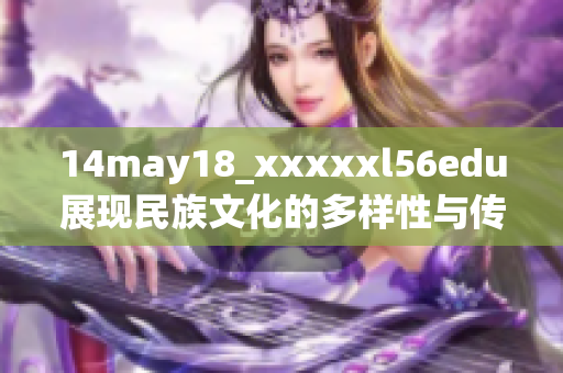 14may18_xxxxxl56edu展现民族文化的多样性与传承之美