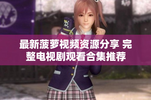 最新菠萝视频资源分享 完整电视剧观看合集推荐