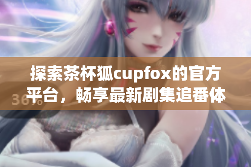 探索茶杯狐cupfox的官方平台，畅享最新剧集追番体验