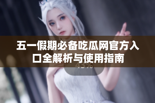 五一假期必备吃瓜网官方入口全解析与使用指南