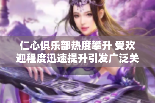 仁心俱乐部热度攀升 受欢迎程度迅速提升引发广泛关注