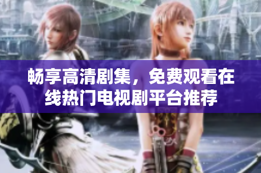 畅享高清剧集，免费观看在线热门电视剧平台推荐