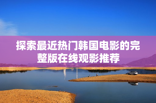 探索最近热门韩国电影的完整版在线观影推荐