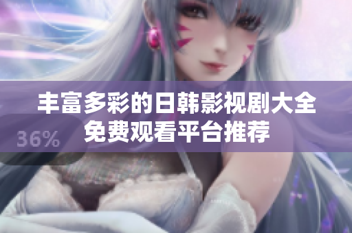 丰富多彩的日韩影视剧大全免费观看平台推荐