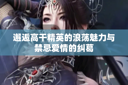 邂逅高干精英的浪荡魅力与禁忌爱情的纠葛