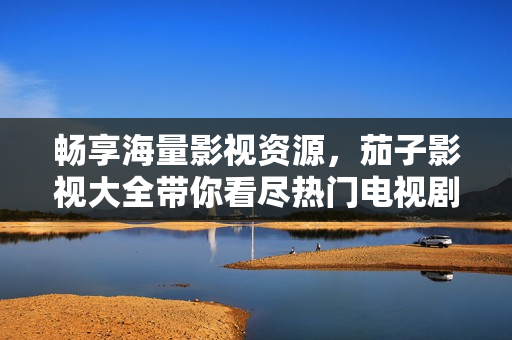 畅享海量影视资源，茄子影视大全带你看尽热门电视剧