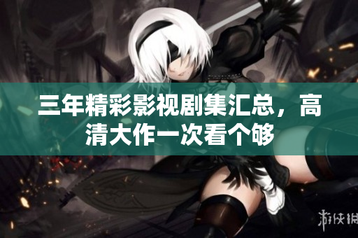 三年精彩影视剧集汇总，高清大作一次看个够