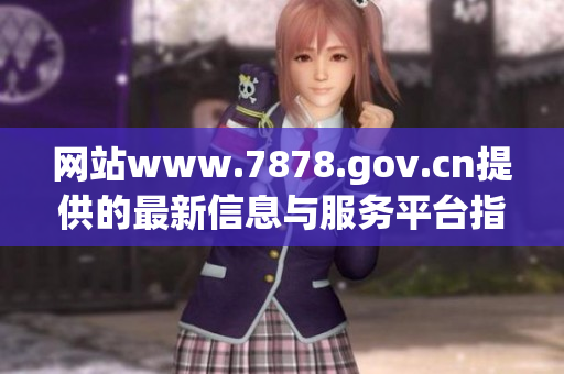 网站www.7878.gov.cn提供的最新信息与服务平台指南