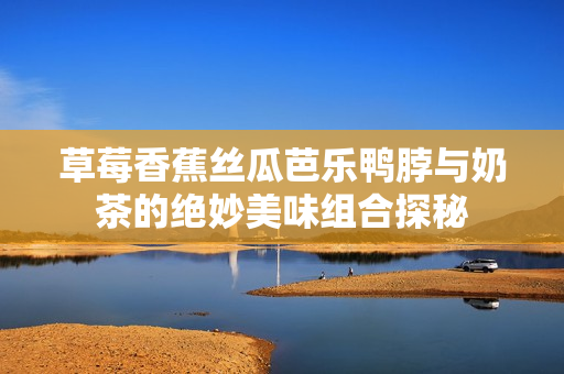 草莓香蕉丝瓜芭乐鸭脖与奶茶的绝妙美味组合探秘