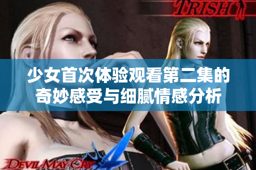 少女首次体验观看第二集的奇妙感受与细腻情感分析