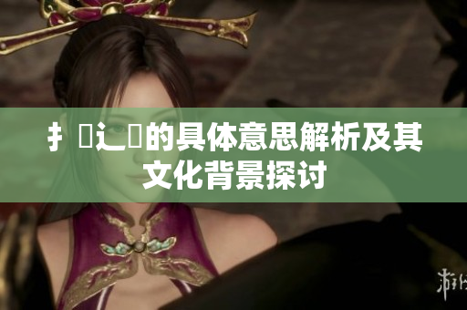 扌喿辶畐的具体意思解析及其文化背景探讨