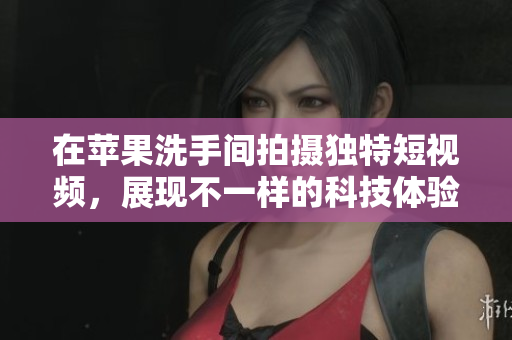 在苹果洗手间拍摄独特短视频，展现不一样的科技体验