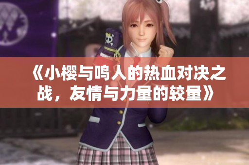 《小樱与鸣人的热血对决之战，友情与力量的较量》