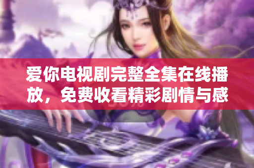 爱你电视剧完整全集在线播放，免费收看精彩剧情与感人瞬间