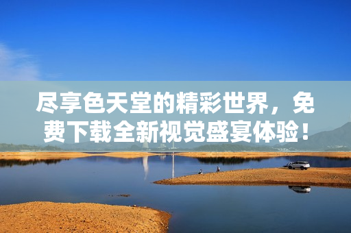 尽享色天堂的精彩世界，免费下载全新视觉盛宴体验！