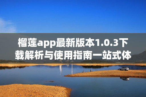 榴莲app最新版本1.0.3下载解析与使用指南一站式体验