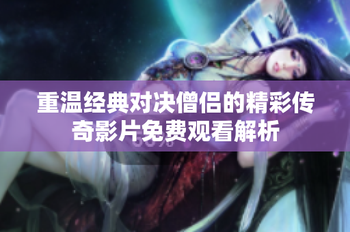 重温经典对决僧侣的精彩传奇影片免费观看解析