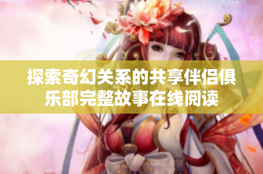 探索奇幻关系的共享伴侣俱乐部完整故事在线阅读