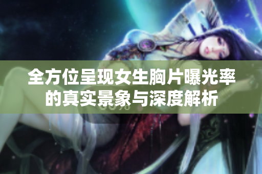 全方位呈现女生胸片曝光率的真实景象与深度解析