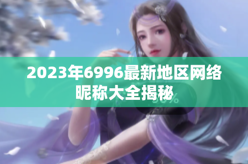 2023年6996最新地区网络昵称大全揭秘