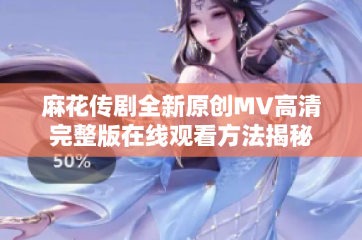 麻花传剧全新原创MV高清完整版在线观看方法揭秘