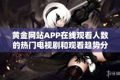 黄金网站APP在线观看人数的热门电视剧和观看趋势分析