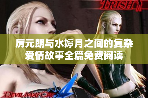 厉元朗与水婷月之间的复杂爱情故事全篇免费阅读
