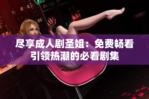 尽享成人剧圣姐：免费畅看引领热潮的必看剧集