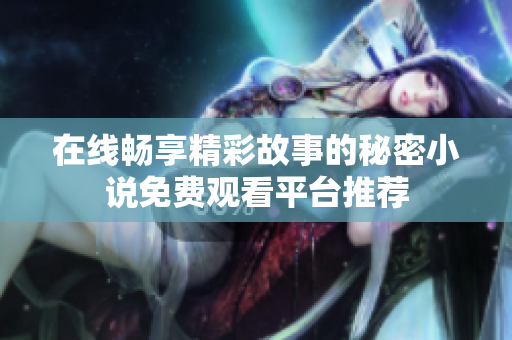 在线畅享精彩故事的秘密小说免费观看平台推荐