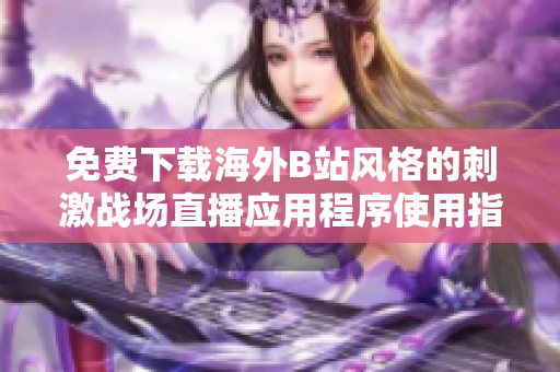 免费下载海外B站风格的刺激战场直播应用程序使用指南