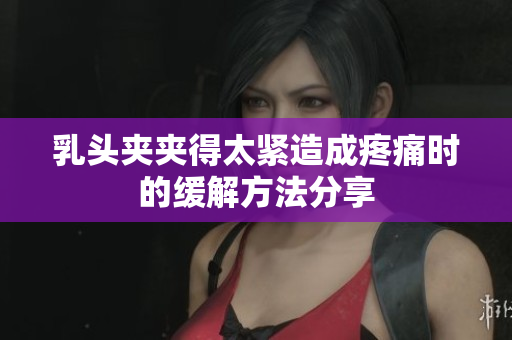 乳头夹夹得太紧造成疼痛时的缓解方法分享