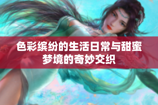 色彩缤纷的生活日常与甜蜜梦境的奇妙交织