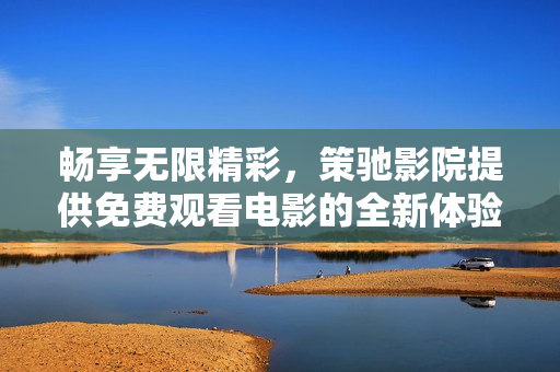 畅享无限精彩，策驰影院提供免费观看电影的全新体验