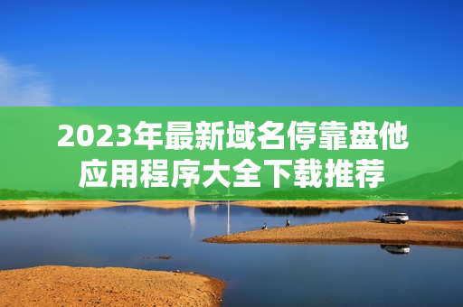 2023年最新域名停靠盘他应用程序大全下载推荐