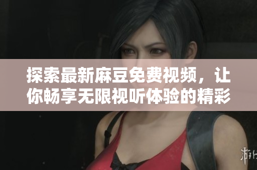 探索最新麻豆免费视频，让你畅享无限视听体验的精彩内容