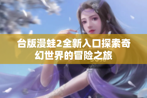 台版漫蛙2全新入口探索奇幻世界的冒险之旅
