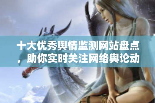 十大优秀舆情监测网站盘点，助你实时关注网络舆论动向