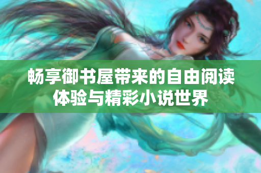 畅享御书屋带来的自由阅读体验与精彩小说世界