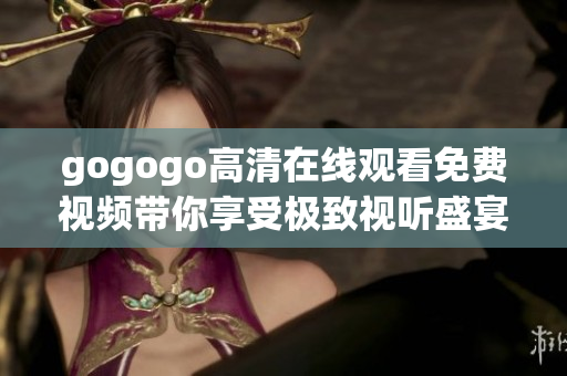 gogogo高清在线观看免费视频带你享受极致视听盛宴不容错过