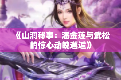 《山洞秘事：潘金莲与武松的惊心动魄邂逅》