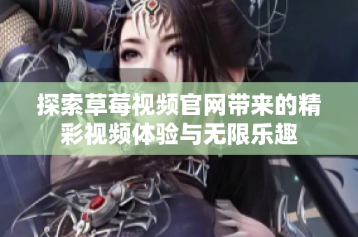探索草莓视频官网带来的精彩视频体验与无限乐趣