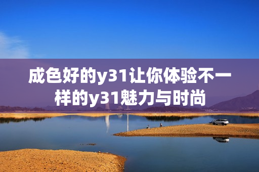 成色好的y31让你体验不一样的y31魅力与时尚
