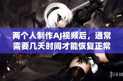 两个人制作AJ视频后，通常需要几天时间才能恢复正常状态