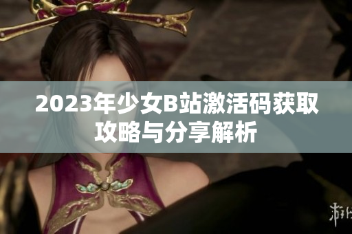 2023年少女B站激活码获取攻略与分享解析